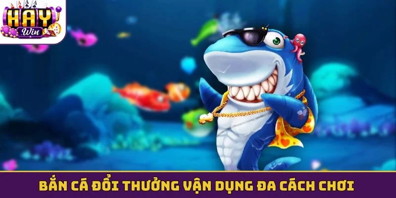 Bắn cá đổi thưởng vận dụng đa cách chơi linh hoạt